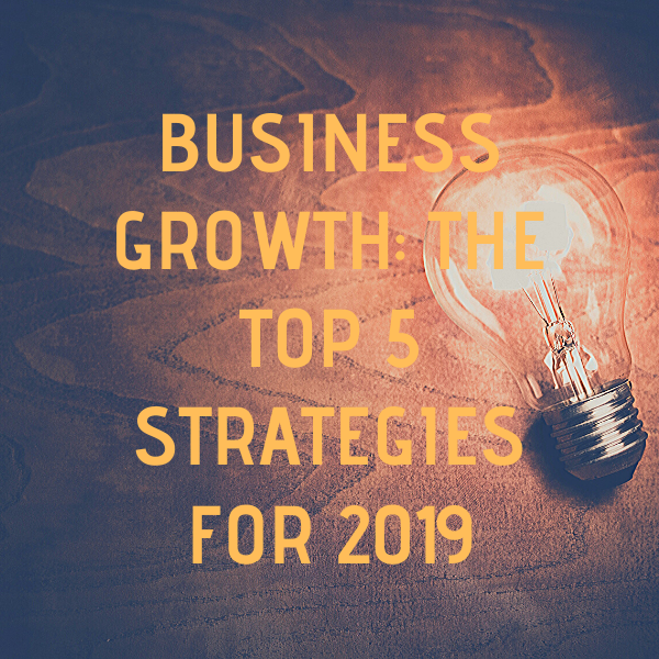 Business Growth Strategy: The Top 5 Strategies For 2019